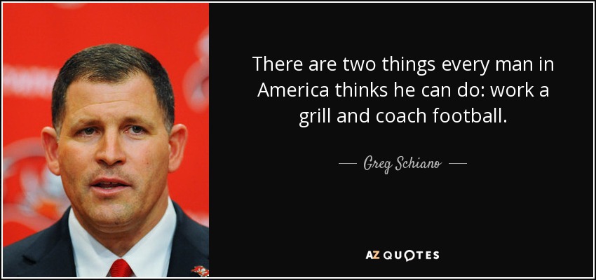 quote-there-are-two-things-every-man-in-america-thinks-he-can-do-work-a-grill-and-coach-football-greg-schiano-58-19-67.jpg